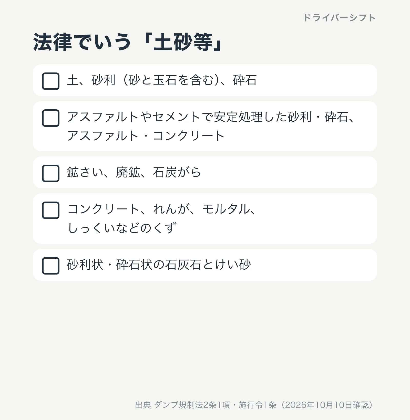 法律でいう土砂等。土、砂利（砂と玉石を含む）、砕石。アスファルトやセメントで安定処理した砂利・砕石とアスファルト・コンクリート。鉱さい、廃鉱、石炭がら。コンクリート、れんが、モルタル、しっくいなどのくず。砂利状・砕石状の石灰石とけい砂